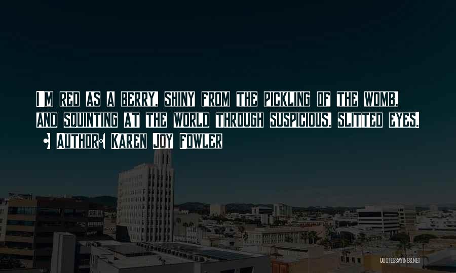 Karen Joy Fowler Quotes: I'm Red As A Berry, Shiny From The Pickling Of The Womb, And Squinting At The World Through Suspicious, Slitted