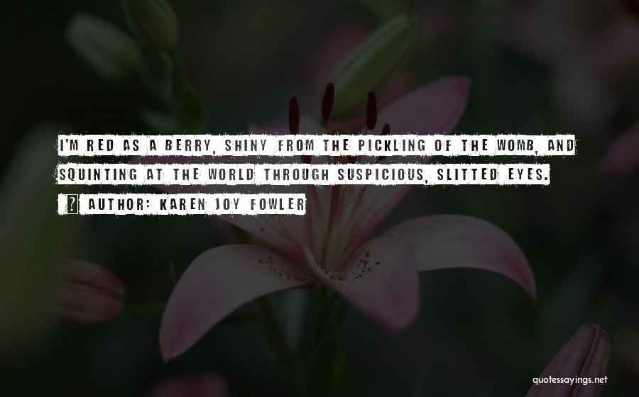 Karen Joy Fowler Quotes: I'm Red As A Berry, Shiny From The Pickling Of The Womb, And Squinting At The World Through Suspicious, Slitted