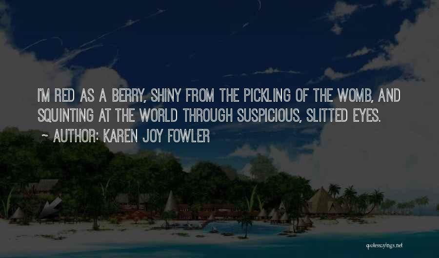 Karen Joy Fowler Quotes: I'm Red As A Berry, Shiny From The Pickling Of The Womb, And Squinting At The World Through Suspicious, Slitted