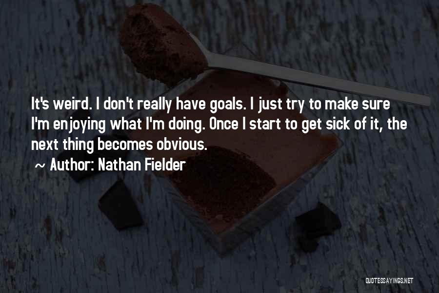 Nathan Fielder Quotes: It's Weird. I Don't Really Have Goals. I Just Try To Make Sure I'm Enjoying What I'm Doing. Once I
