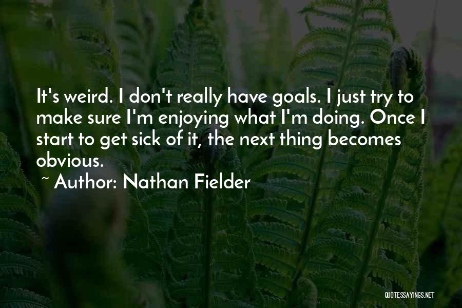 Nathan Fielder Quotes: It's Weird. I Don't Really Have Goals. I Just Try To Make Sure I'm Enjoying What I'm Doing. Once I