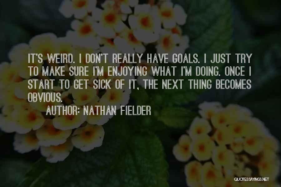 Nathan Fielder Quotes: It's Weird. I Don't Really Have Goals. I Just Try To Make Sure I'm Enjoying What I'm Doing. Once I