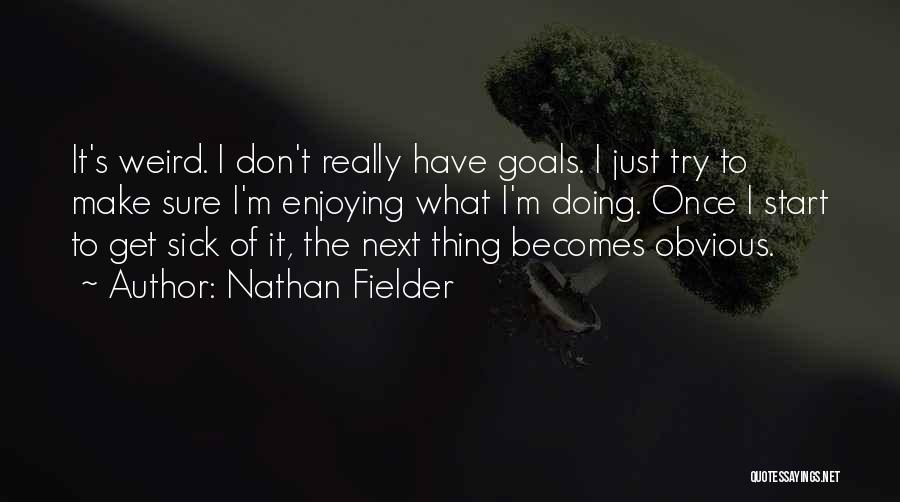 Nathan Fielder Quotes: It's Weird. I Don't Really Have Goals. I Just Try To Make Sure I'm Enjoying What I'm Doing. Once I