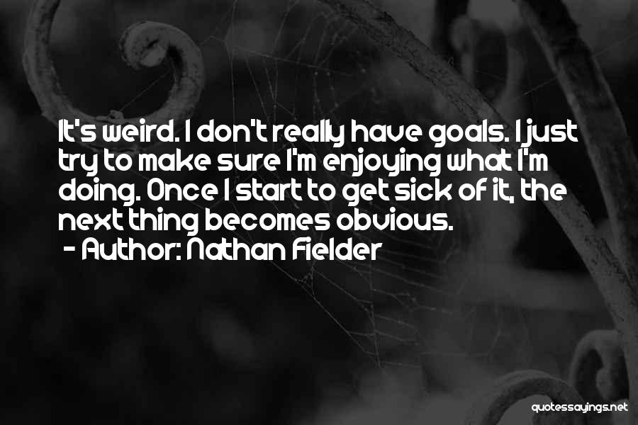 Nathan Fielder Quotes: It's Weird. I Don't Really Have Goals. I Just Try To Make Sure I'm Enjoying What I'm Doing. Once I