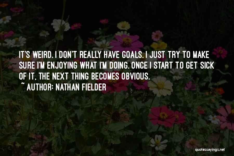 Nathan Fielder Quotes: It's Weird. I Don't Really Have Goals. I Just Try To Make Sure I'm Enjoying What I'm Doing. Once I