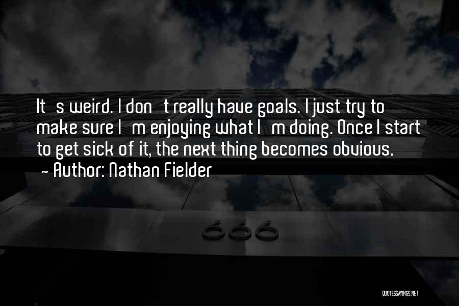 Nathan Fielder Quotes: It's Weird. I Don't Really Have Goals. I Just Try To Make Sure I'm Enjoying What I'm Doing. Once I