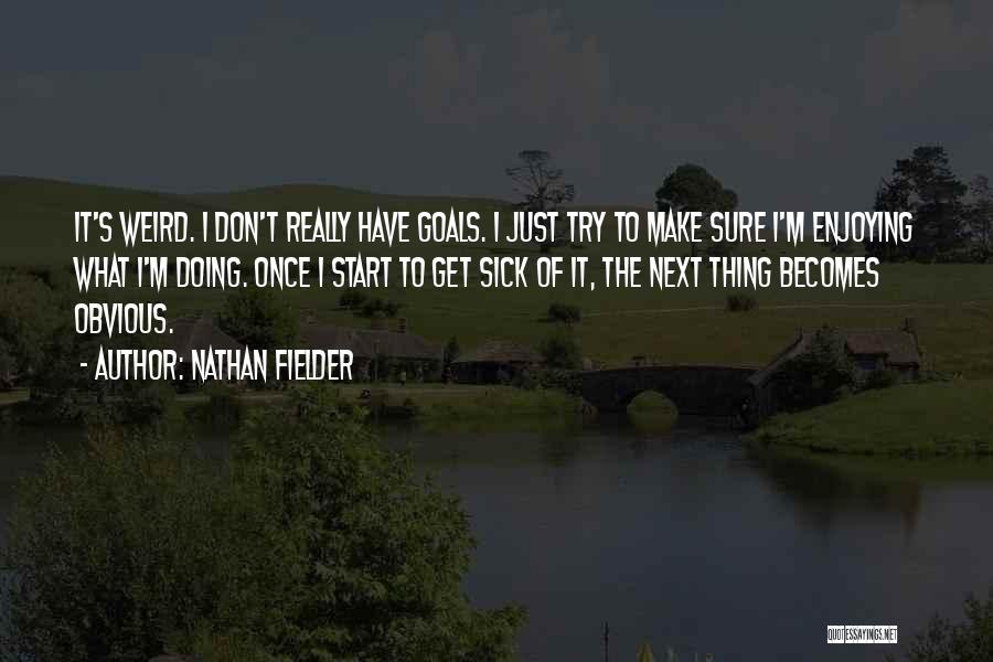 Nathan Fielder Quotes: It's Weird. I Don't Really Have Goals. I Just Try To Make Sure I'm Enjoying What I'm Doing. Once I