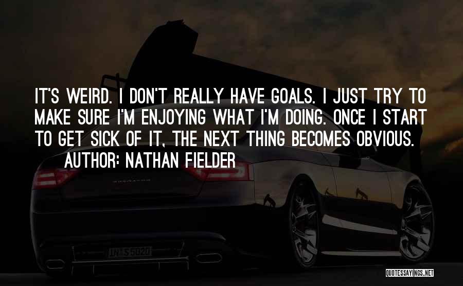 Nathan Fielder Quotes: It's Weird. I Don't Really Have Goals. I Just Try To Make Sure I'm Enjoying What I'm Doing. Once I