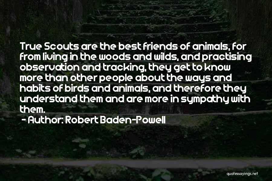 Robert Baden-Powell Quotes: True Scouts Are The Best Friends Of Animals, For From Living In The Woods And Wilds, And Practising Observation And