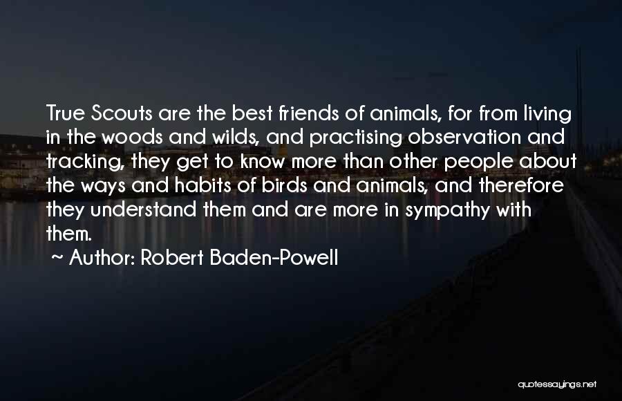 Robert Baden-Powell Quotes: True Scouts Are The Best Friends Of Animals, For From Living In The Woods And Wilds, And Practising Observation And
