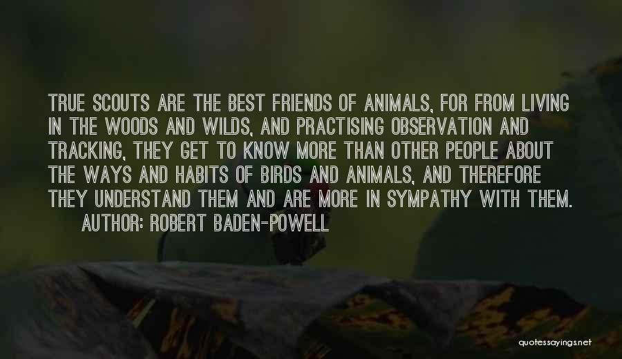 Robert Baden-Powell Quotes: True Scouts Are The Best Friends Of Animals, For From Living In The Woods And Wilds, And Practising Observation And