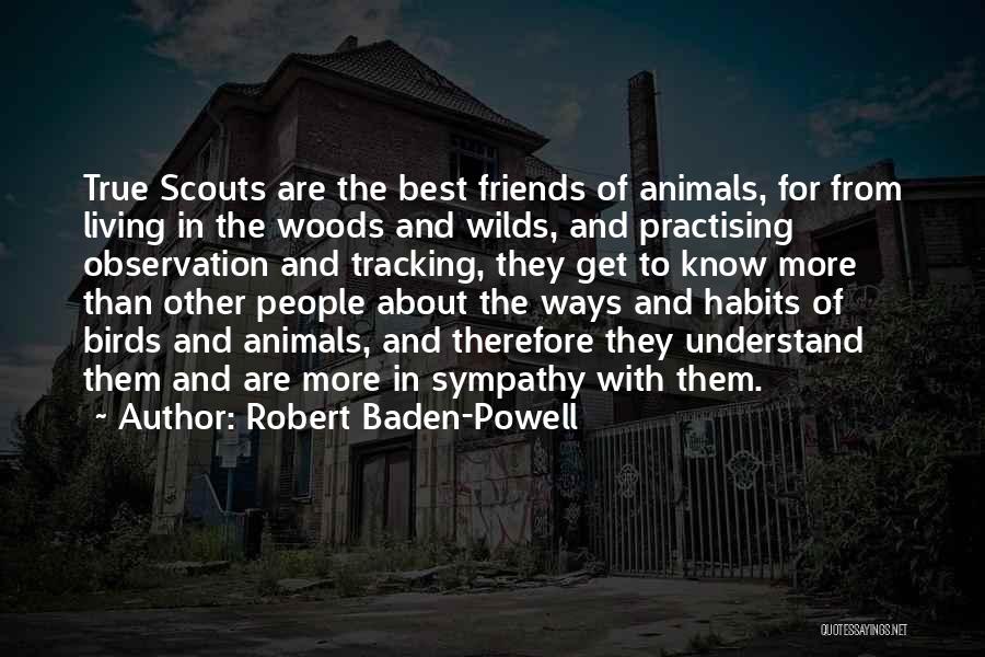 Robert Baden-Powell Quotes: True Scouts Are The Best Friends Of Animals, For From Living In The Woods And Wilds, And Practising Observation And