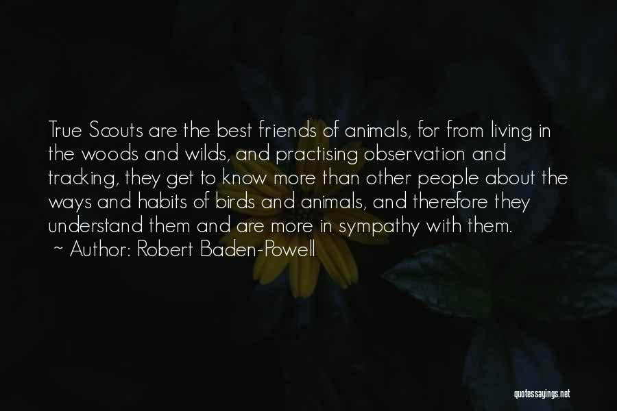 Robert Baden-Powell Quotes: True Scouts Are The Best Friends Of Animals, For From Living In The Woods And Wilds, And Practising Observation And