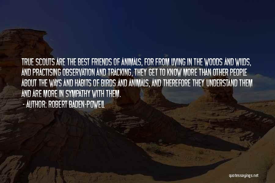 Robert Baden-Powell Quotes: True Scouts Are The Best Friends Of Animals, For From Living In The Woods And Wilds, And Practising Observation And