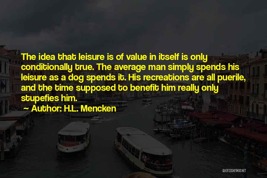 H.L. Mencken Quotes: The Idea That Leisure Is Of Value In Itself Is Only Conditionally True. The Average Man Simply Spends His Leisure