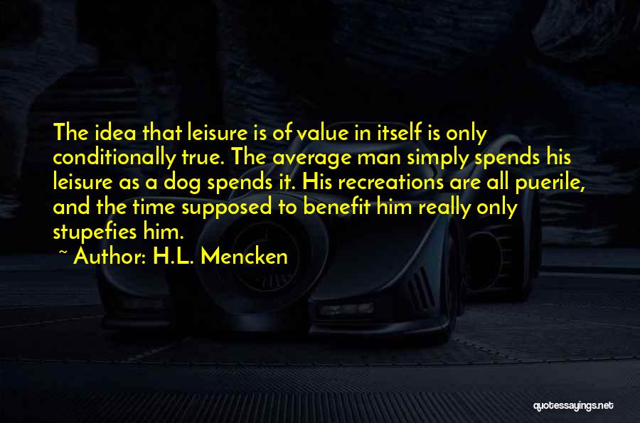 H.L. Mencken Quotes: The Idea That Leisure Is Of Value In Itself Is Only Conditionally True. The Average Man Simply Spends His Leisure