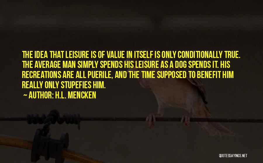 H.L. Mencken Quotes: The Idea That Leisure Is Of Value In Itself Is Only Conditionally True. The Average Man Simply Spends His Leisure