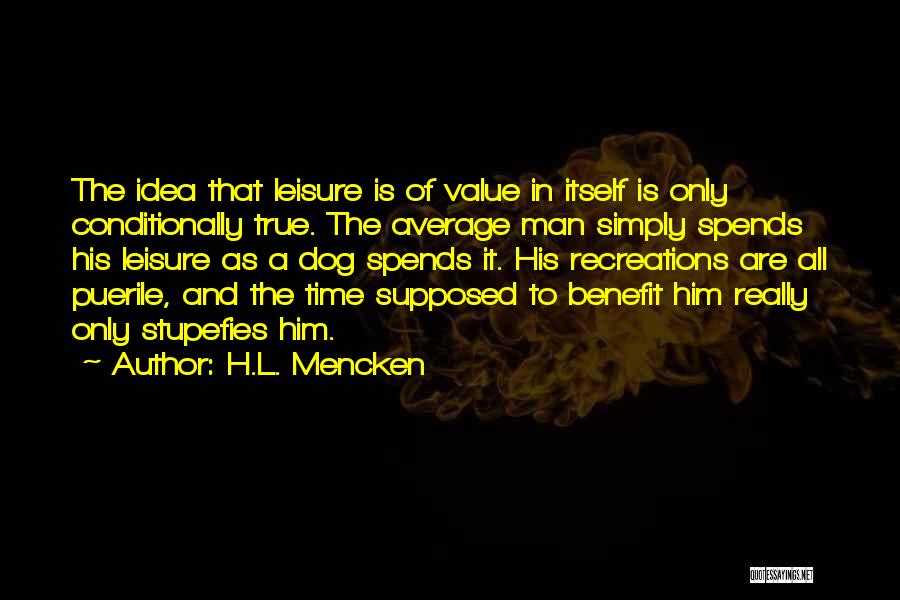 H.L. Mencken Quotes: The Idea That Leisure Is Of Value In Itself Is Only Conditionally True. The Average Man Simply Spends His Leisure