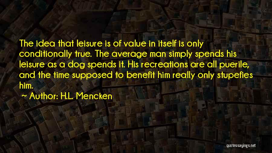 H.L. Mencken Quotes: The Idea That Leisure Is Of Value In Itself Is Only Conditionally True. The Average Man Simply Spends His Leisure