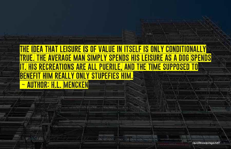 H.L. Mencken Quotes: The Idea That Leisure Is Of Value In Itself Is Only Conditionally True. The Average Man Simply Spends His Leisure