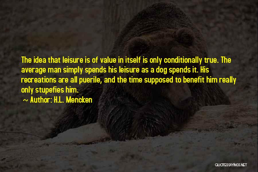 H.L. Mencken Quotes: The Idea That Leisure Is Of Value In Itself Is Only Conditionally True. The Average Man Simply Spends His Leisure