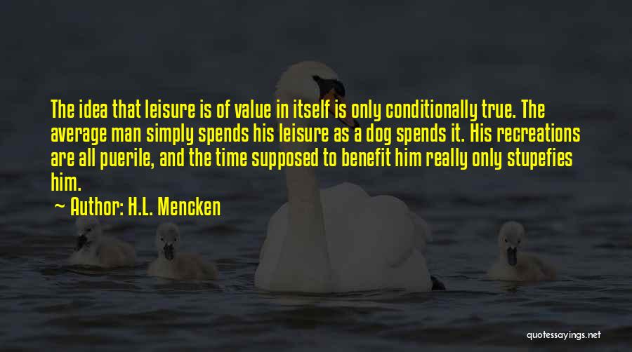 H.L. Mencken Quotes: The Idea That Leisure Is Of Value In Itself Is Only Conditionally True. The Average Man Simply Spends His Leisure