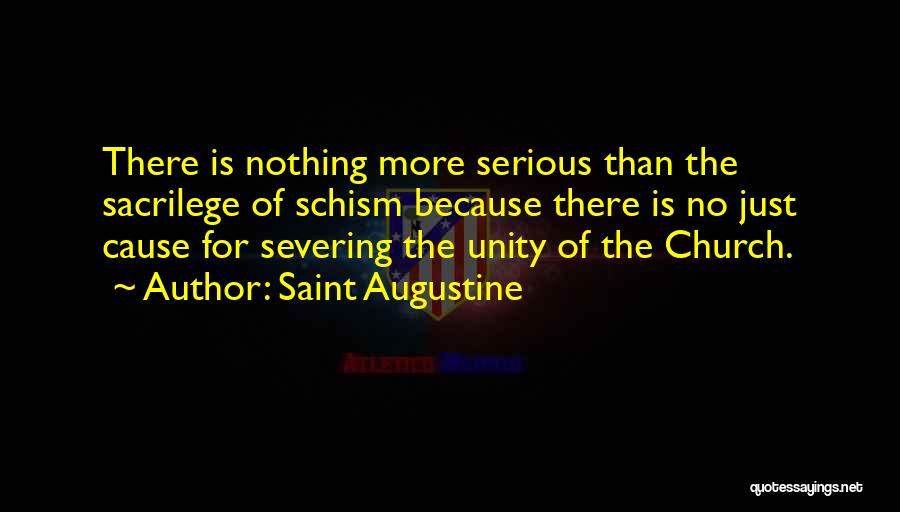 Saint Augustine Quotes: There Is Nothing More Serious Than The Sacrilege Of Schism Because There Is No Just Cause For Severing The Unity