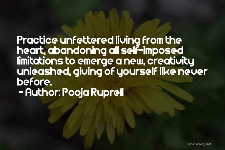 Pooja Ruprell Quotes: Practice Unfettered Living From The Heart, Abandoning All Self-imposed Limitations To Emerge A New, Creativity Unleashed, Giving Of Yourself Like