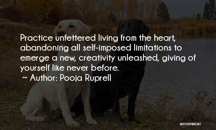 Pooja Ruprell Quotes: Practice Unfettered Living From The Heart, Abandoning All Self-imposed Limitations To Emerge A New, Creativity Unleashed, Giving Of Yourself Like