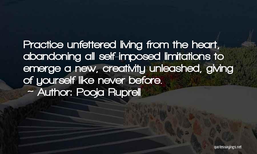 Pooja Ruprell Quotes: Practice Unfettered Living From The Heart, Abandoning All Self-imposed Limitations To Emerge A New, Creativity Unleashed, Giving Of Yourself Like