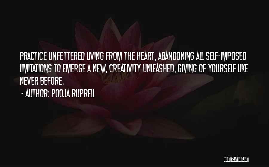 Pooja Ruprell Quotes: Practice Unfettered Living From The Heart, Abandoning All Self-imposed Limitations To Emerge A New, Creativity Unleashed, Giving Of Yourself Like