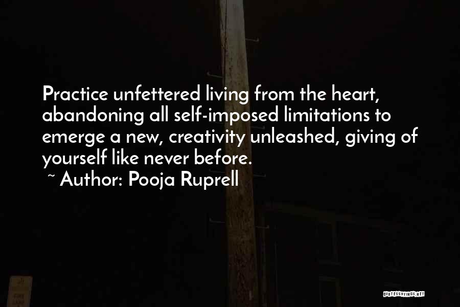 Pooja Ruprell Quotes: Practice Unfettered Living From The Heart, Abandoning All Self-imposed Limitations To Emerge A New, Creativity Unleashed, Giving Of Yourself Like