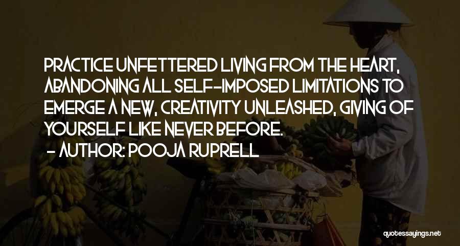 Pooja Ruprell Quotes: Practice Unfettered Living From The Heart, Abandoning All Self-imposed Limitations To Emerge A New, Creativity Unleashed, Giving Of Yourself Like