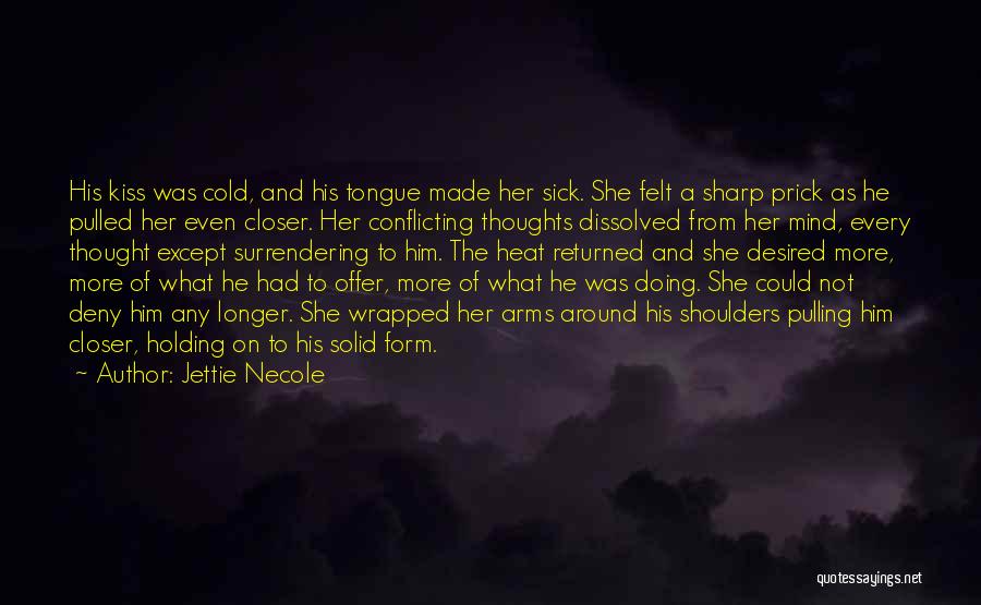 Jettie Necole Quotes: His Kiss Was Cold, And His Tongue Made Her Sick. She Felt A Sharp Prick As He Pulled Her Even
