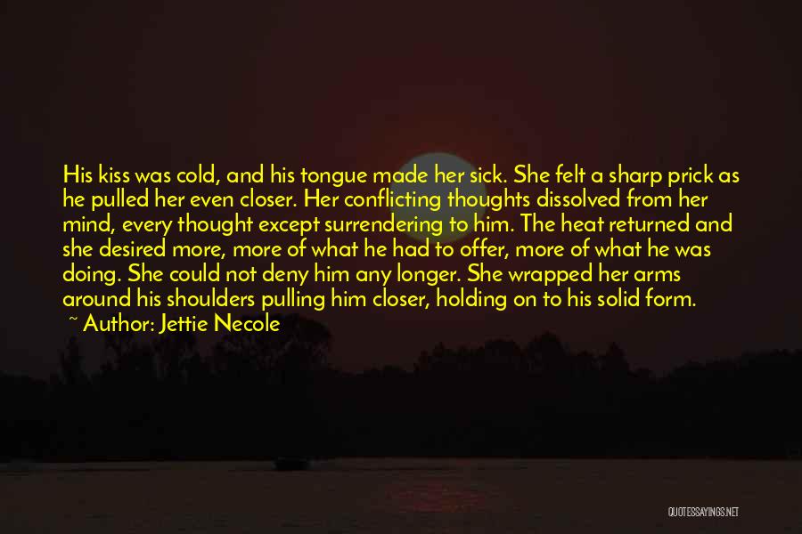 Jettie Necole Quotes: His Kiss Was Cold, And His Tongue Made Her Sick. She Felt A Sharp Prick As He Pulled Her Even