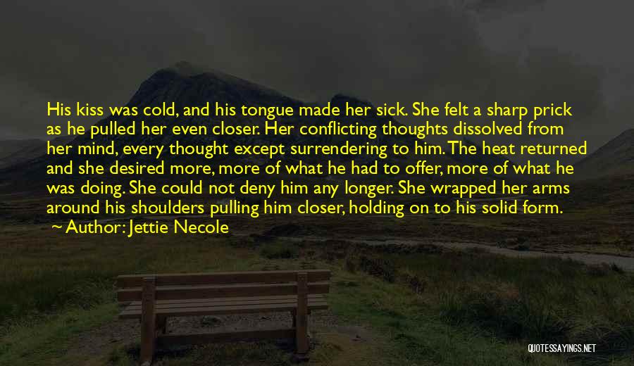 Jettie Necole Quotes: His Kiss Was Cold, And His Tongue Made Her Sick. She Felt A Sharp Prick As He Pulled Her Even