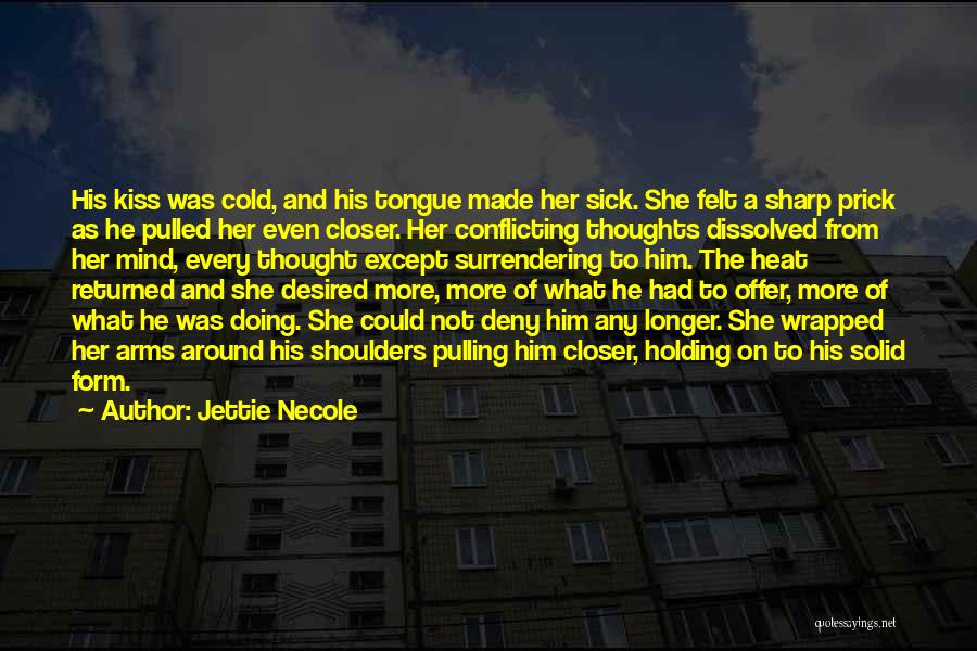 Jettie Necole Quotes: His Kiss Was Cold, And His Tongue Made Her Sick. She Felt A Sharp Prick As He Pulled Her Even