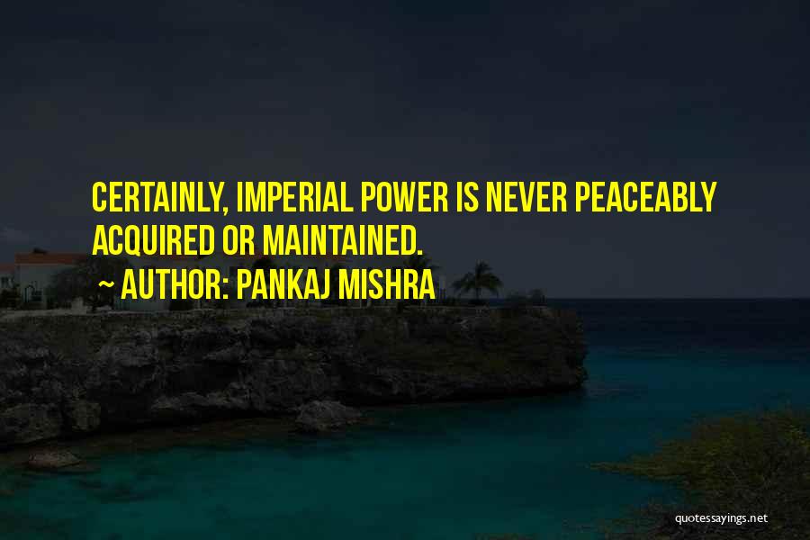Pankaj Mishra Quotes: Certainly, Imperial Power Is Never Peaceably Acquired Or Maintained.
