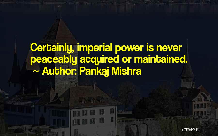 Pankaj Mishra Quotes: Certainly, Imperial Power Is Never Peaceably Acquired Or Maintained.