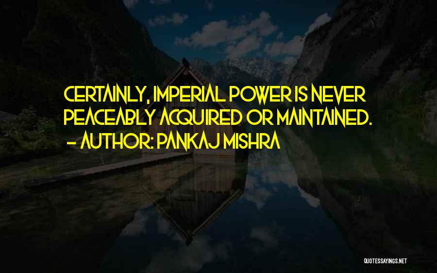 Pankaj Mishra Quotes: Certainly, Imperial Power Is Never Peaceably Acquired Or Maintained.