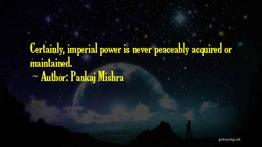 Pankaj Mishra Quotes: Certainly, Imperial Power Is Never Peaceably Acquired Or Maintained.