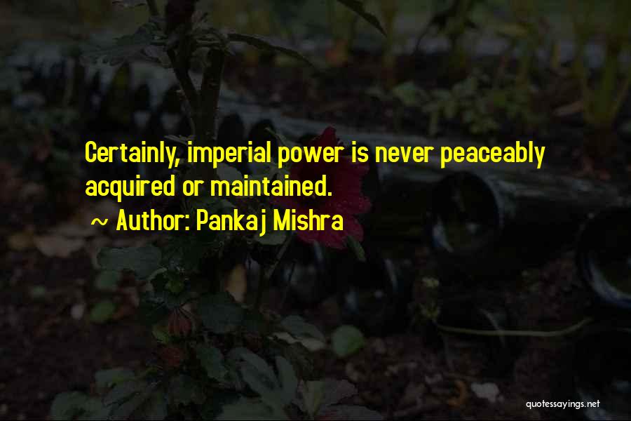 Pankaj Mishra Quotes: Certainly, Imperial Power Is Never Peaceably Acquired Or Maintained.