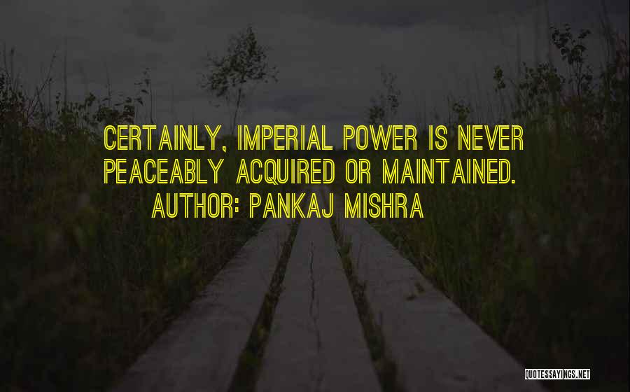 Pankaj Mishra Quotes: Certainly, Imperial Power Is Never Peaceably Acquired Or Maintained.