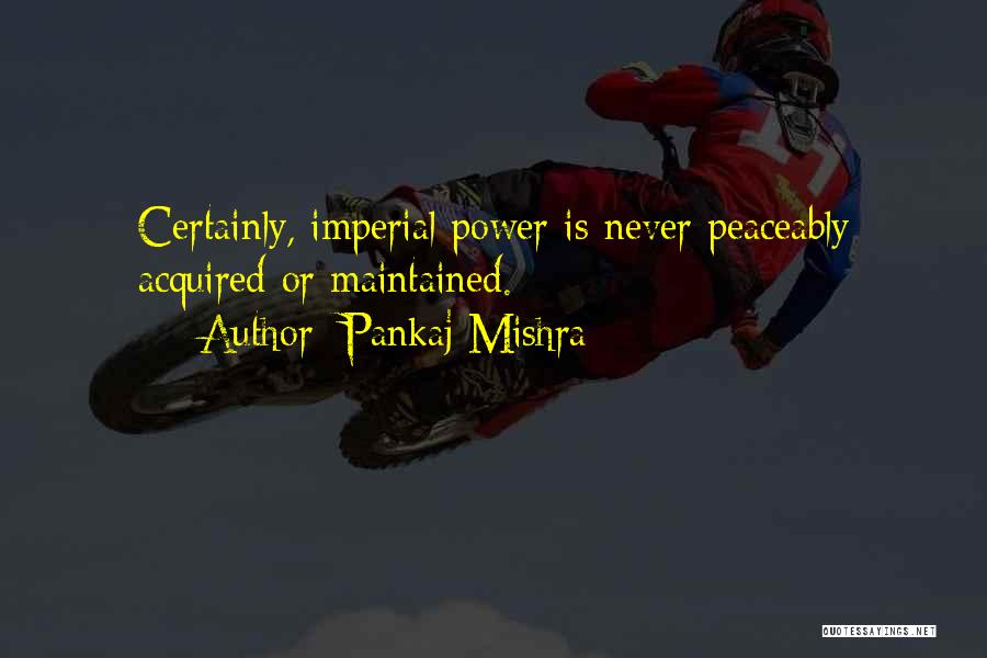 Pankaj Mishra Quotes: Certainly, Imperial Power Is Never Peaceably Acquired Or Maintained.