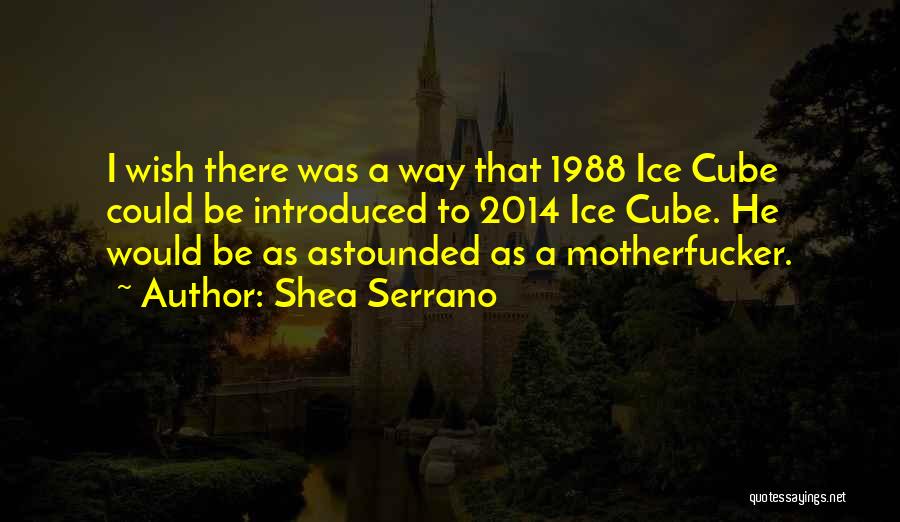 Shea Serrano Quotes: I Wish There Was A Way That 1988 Ice Cube Could Be Introduced To 2014 Ice Cube. He Would Be