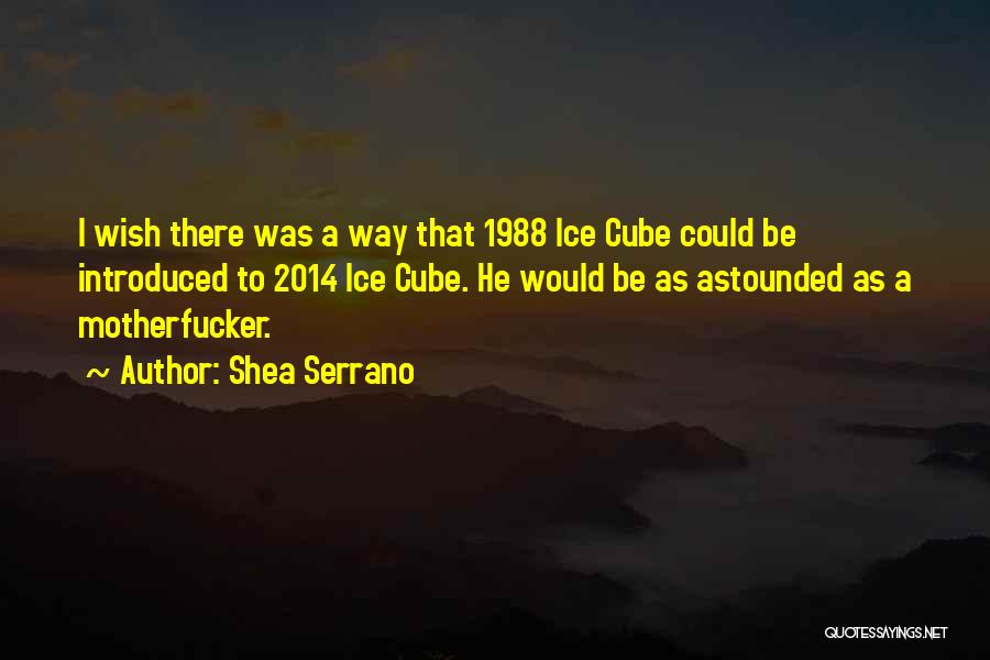 Shea Serrano Quotes: I Wish There Was A Way That 1988 Ice Cube Could Be Introduced To 2014 Ice Cube. He Would Be