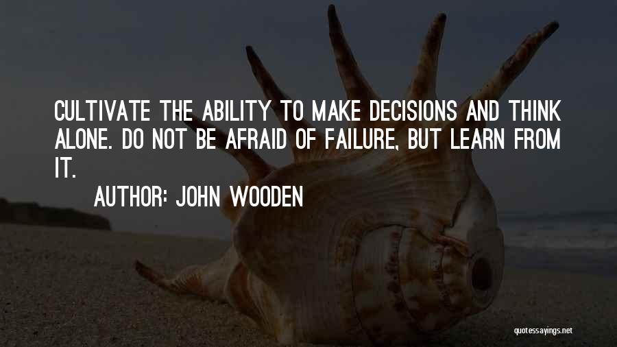 John Wooden Quotes: Cultivate The Ability To Make Decisions And Think Alone. Do Not Be Afraid Of Failure, But Learn From It.