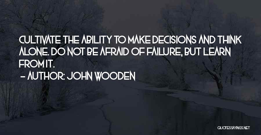 John Wooden Quotes: Cultivate The Ability To Make Decisions And Think Alone. Do Not Be Afraid Of Failure, But Learn From It.