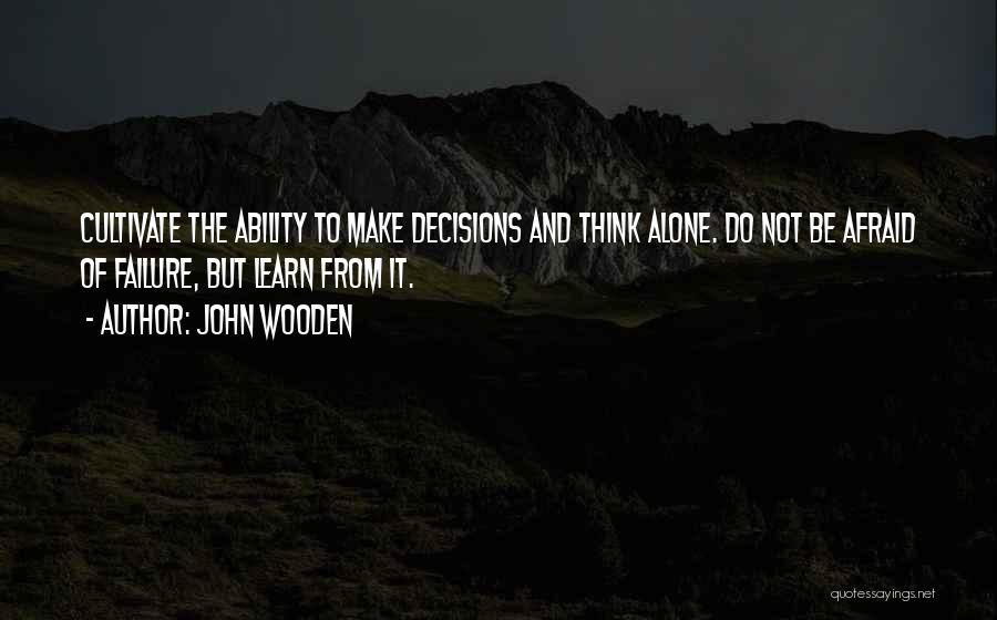 John Wooden Quotes: Cultivate The Ability To Make Decisions And Think Alone. Do Not Be Afraid Of Failure, But Learn From It.