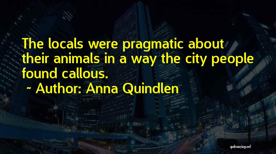 Anna Quindlen Quotes: The Locals Were Pragmatic About Their Animals In A Way The City People Found Callous.